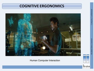 Cognitive ergonomics: is concerned with mental processes,
such as perception, memory, reasoning, as they affect
interactions among humans and other elements of a system.
(Relevant topics include mental workload, decision-making,
skilled performance, human computer Interaction,human
reliability, work Stress and training as these may relate to
Human system and Human-Computer Interaction
design.)
Human Computer Interaction
 