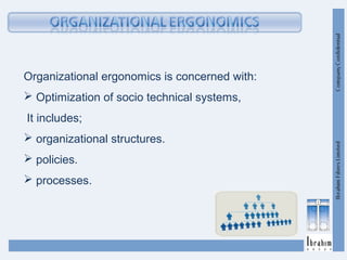 Organizational ergonomics is concerned with:
 Optimization of socio technical systems,
It includes;
 organizational structures.
 policies.
 processes.
 
