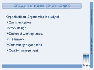 Organizational Ergonomics is study of
Communication,
Work design
Design of working times.
 Teamwork
Community ergonomics
Quality management.
 