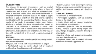 5
CAUSES OF STRESS
Any changes in personal circumstances such as marital
separation, bereavement, difficult family affairs, or financial
concerns can lead to stress and affect our emotional state.
There is also work related stress, which may include real or
imagined commercial pressures, such as the need to juggle
deadlines to get an aircraft on line, and balance economic
considerations with the understanding that lives depend on the
quality of our work. To complicate matters even further,
admitting to suffering from these stresses is often viewed by
coworkers as an admission of weakness or failure. Early
symptoms of stress such as depression or sleep disruption are
often denied. In this situation we tend to look for other ways to
cope with our high levels of stress, such as aggression, drugs or
alcohol.
STRESSORS
Different stressors affect different people to varying extents.
Typical stressors include:
• Physical, such as heat, cold, noise, or the onset of fatigue;
• Psychological, such as worries about real or imagined
problems (e.g. financial problems, ill health, etc.);
• Reactive, such as events occurring in everyday
life (e.g. working under unrealistic time pressure,
bullying, encountering unexpected situations,
etc.).
SYMPTOMS OF STRESS
The symptoms of stress can include:
• Physiological symptoms, such as sweating,
dryness of the mouth etc.;
• Health effects, such as nausea, headaches,
sleep problems, stomach upsets;
• Behavioral symptoms, such as restlessness,
shaking, nervous laughter, taking longer over
tasks, changes to appetite, excessive drinking or
smoking etc.;
• Cognitive effects, such as poor concentration,
indecision, forgetfulness etc.;
• Subjective effects, such as anxiety, irritability,
depression, moodiness, aggression etc.
 