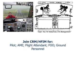 Join CRM/HFIM for:
Pilot; AME; Flight Attendant; FOO; Ground
Personnel
“Capt. You ‘re resources, I’m Management”
 