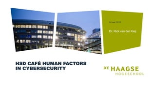 HSD CAFÉ HUMAN FACTORS
IN CYBERSECURITY
Dr. Rick van der Kleij
24 mei 2018
 