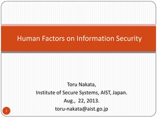 Toru Nakata,
Institute of Secure Systems, AIST, Japan.
Aug., 22, 2013.
toru-nakata@aist.go.jp
Human Factors on Information Security
1
 
