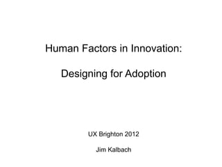 Human Factors in Innovation:

   Designing for Adoption




        UX Brighton 2012

          Jim Kalbach
 