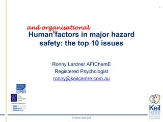 © The Keil Centre 2015
1
Human factors in major hazard
safety: the top 10 issues
Ronny Lardner AFIChemE
Registered Psychologist
ronny@keilcentre.com.au
and organisational
v
 