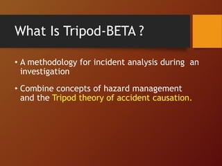 What Is Tripod-BETA ?
• A methodology for incident analysis during an
investigation
• Combine concepts of hazard management
and the Tripod theory of accident causation.
 