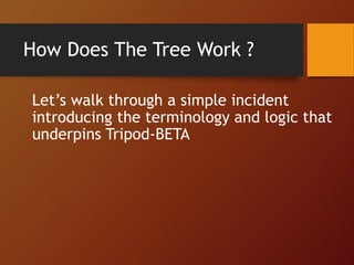 How Does The Tree Work ?
Let’s walk through a simple incident
introducing the terminology and logic that
underpins Tripod-BETA
 