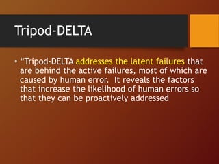 Tripod-DELTA
• “Tripod-DELTA addresses the latent failures that
are behind the active failures, most of which are
caused by human error. It reveals the factors
that increase the likelihood of human errors so
that they can be proactively addressed
 