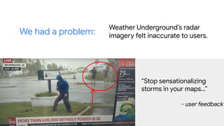 “Stop sensationalizing
storms in your maps…”
- user feedback
Weather Underground’s radar
imagery felt inaccurate to users....