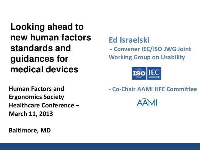 Human Factors and
Ergonomics Society
Healthcare Conference –
March 11, 2013
Baltimore, MD
Ed Israelski
- Convener IEC/ISO ...
