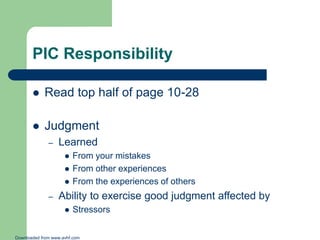 PIC Responsibility


Read top half of page 10-28



Judgment
–

Learned




–

From your mistakes
From other experiences
From the experiences of others

Ability to exercise good judgment affected by


Stressors

Downloaded from www.avhf.com

 