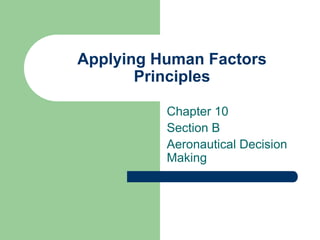 Applying Human Factors
Principles
Chapter 10
Section B
Aeronautical Decision
Making

 