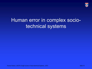 Human error in complex socio-
          technical systems




Human Failure, LSCITS, EngD course in Socio-technical Systems,, 2012   Slide 14
 