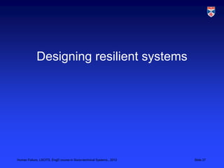 Designing resilient systems




Human Failure, LSCITS, EngD course in Socio-technical Systems,, 2012   Slide 27
 