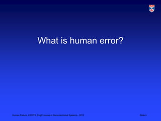 What is human error?




Human Failure, LSCITS, EngD course in Socio-technical Systems,, 2012   Slide 4
 