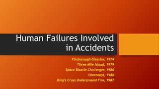 Human Failures Involved
in Accidents
Flixborough Disaster, 1974
Three Mile Island, 1979
Space Shuttle Challenger, 1986
Chernobyl, 1986
King’s Cross Underground Fire, 1987
 