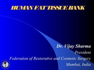 HUMAN FATTISSUEBANKHUMAN FATTISSUEBANK
Dr. Vijay Sharma
President
Federation of Restorative and Cosmetic Surgery
Mumbai, India
 