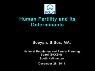 Human Fertility and its
Determinants
Sopyan, S.Sos, MA.
National Population and Family Planning
Board (BKKBN)
South Kalimantan
December 28, 2011
 