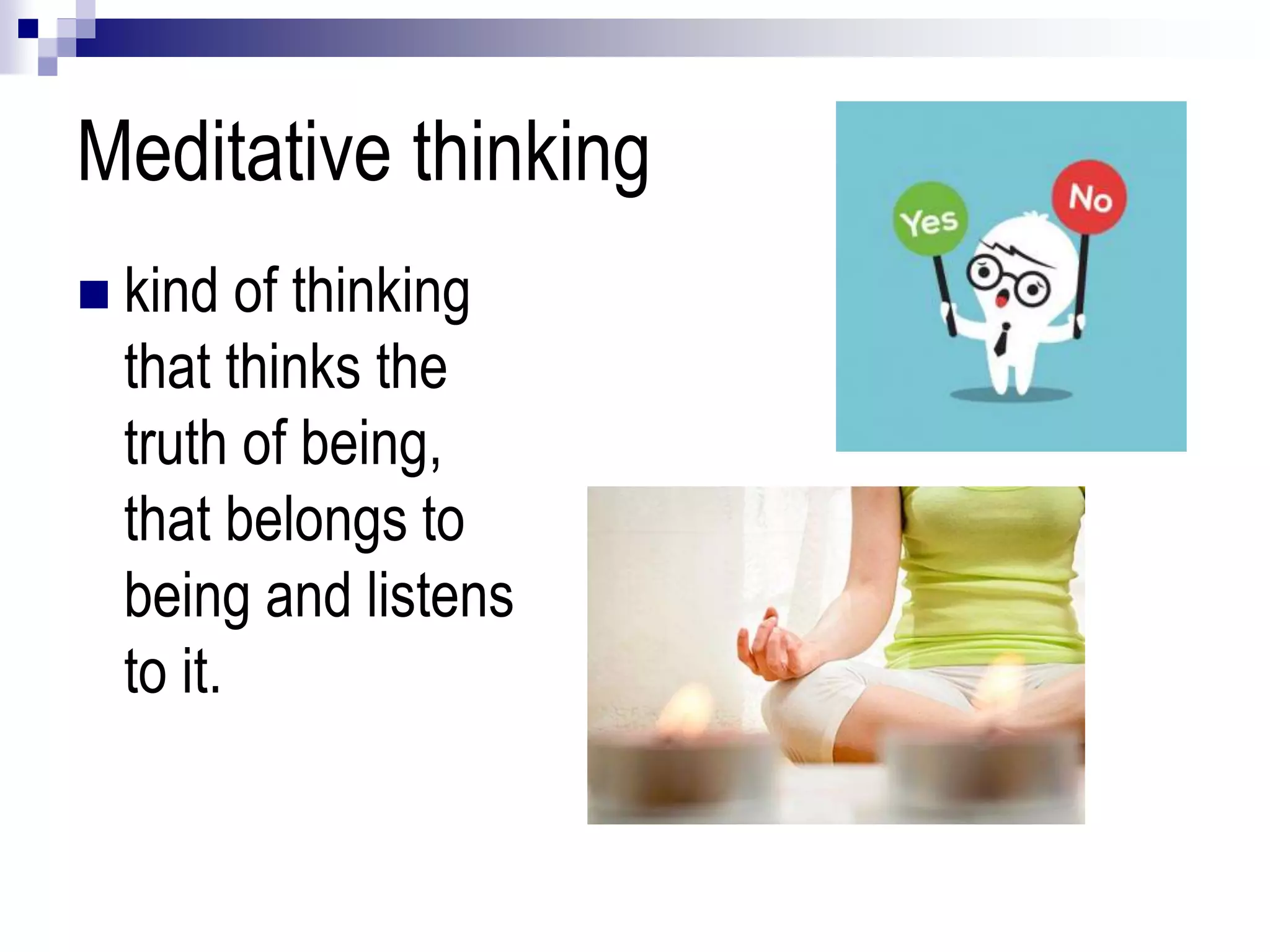 Meditative thinking
 kind of thinking
that thinks the
truth of being,
that belongs to
being and listens
to it.
 