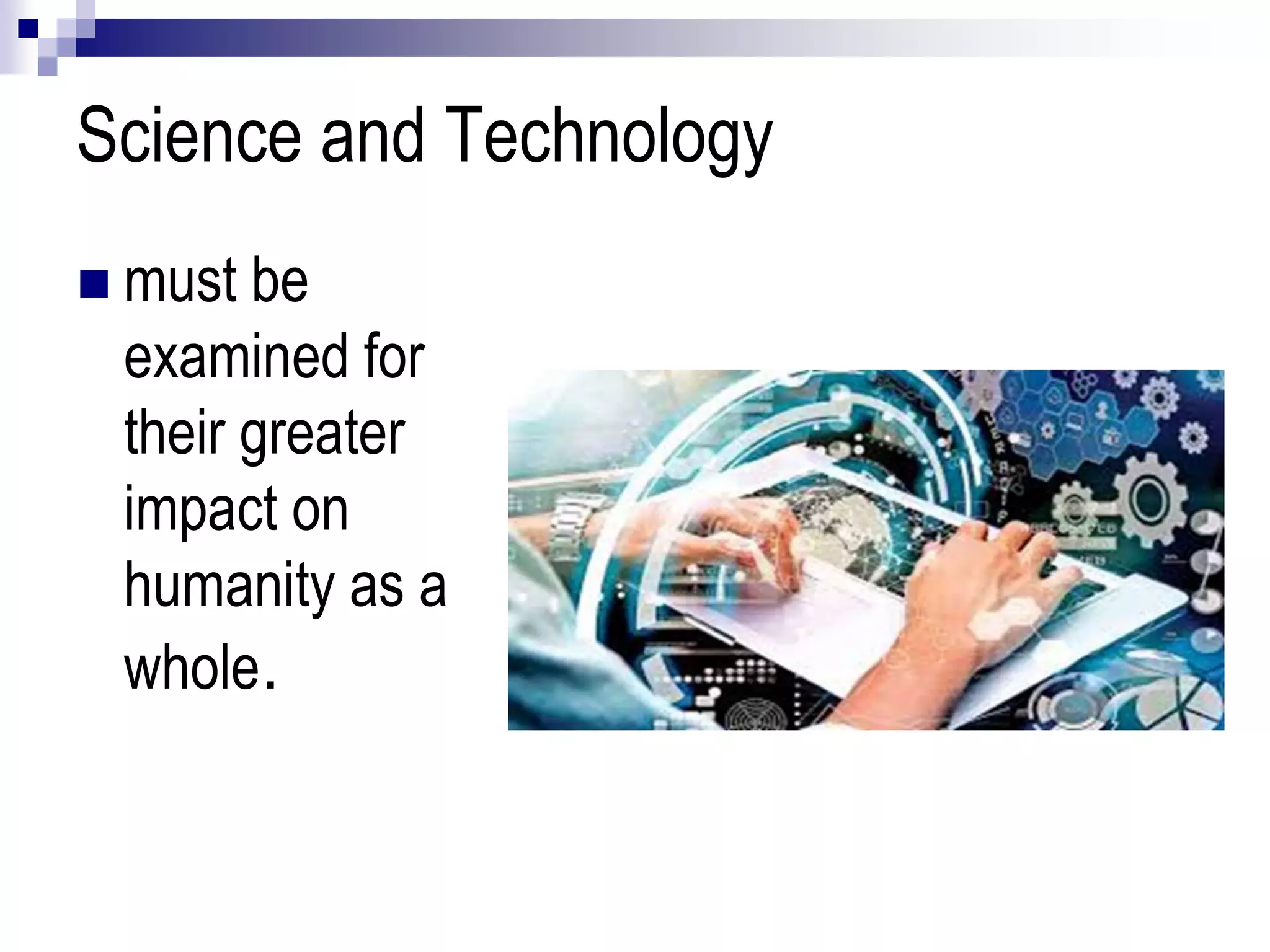 Science and Technology
 must be
examined for
their greater
impact on
humanity as a
whole.
 