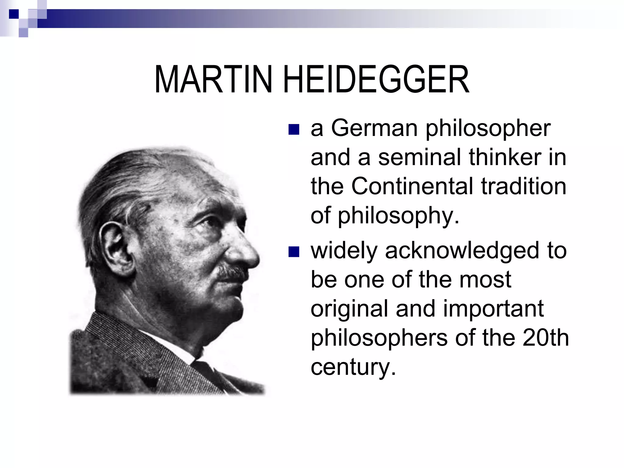 MARTIN HEIDEGGER
 a German philosopher
and a seminal thinker in
the Continental tradition
of philosophy.
 widely acknowledged to
be one of the most
original and important
philosophers of the 20th
century.
 