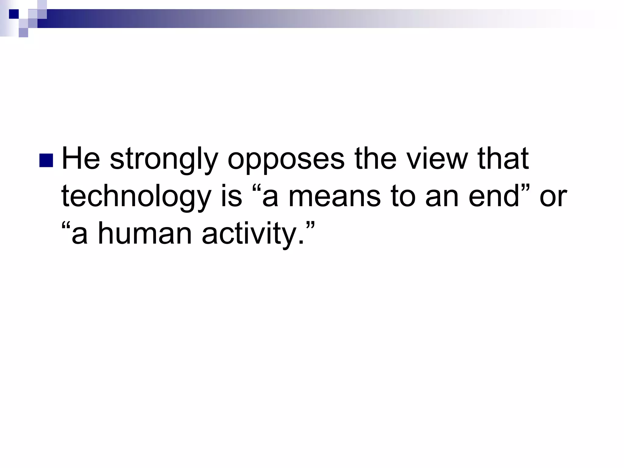  He strongly opposes the view that
technology is “a means to an end” or
“a human activity.”
 
