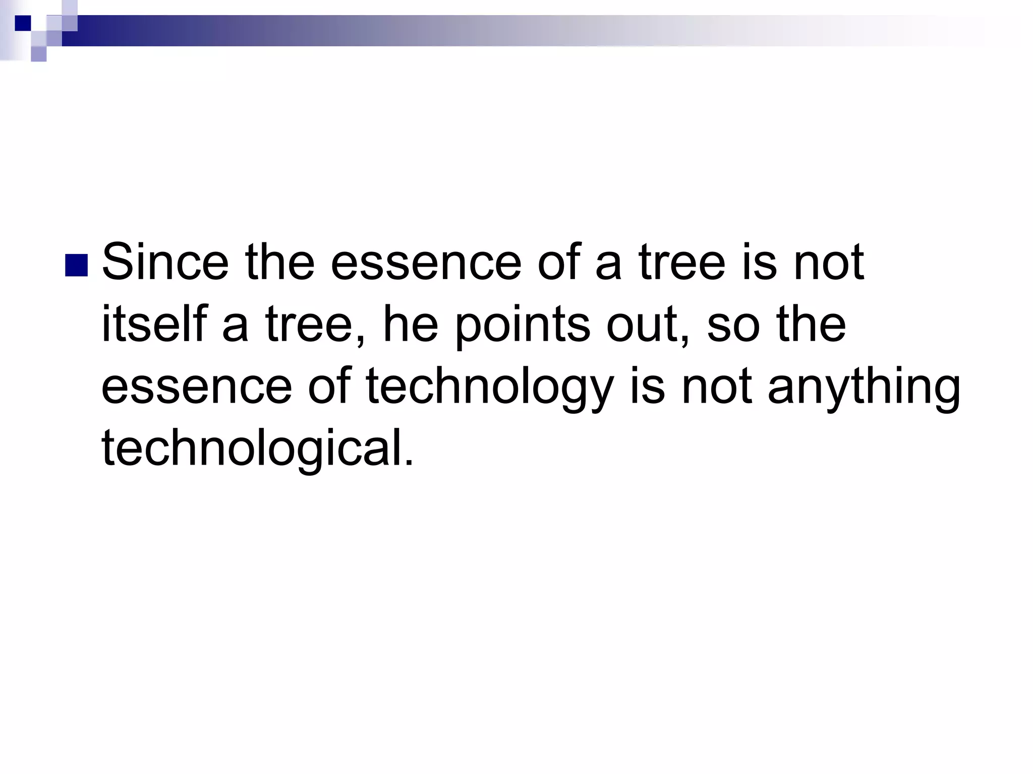  Since the essence of a tree is not
itself a tree, he points out, so the
essence of technology is not anything
technological.
 