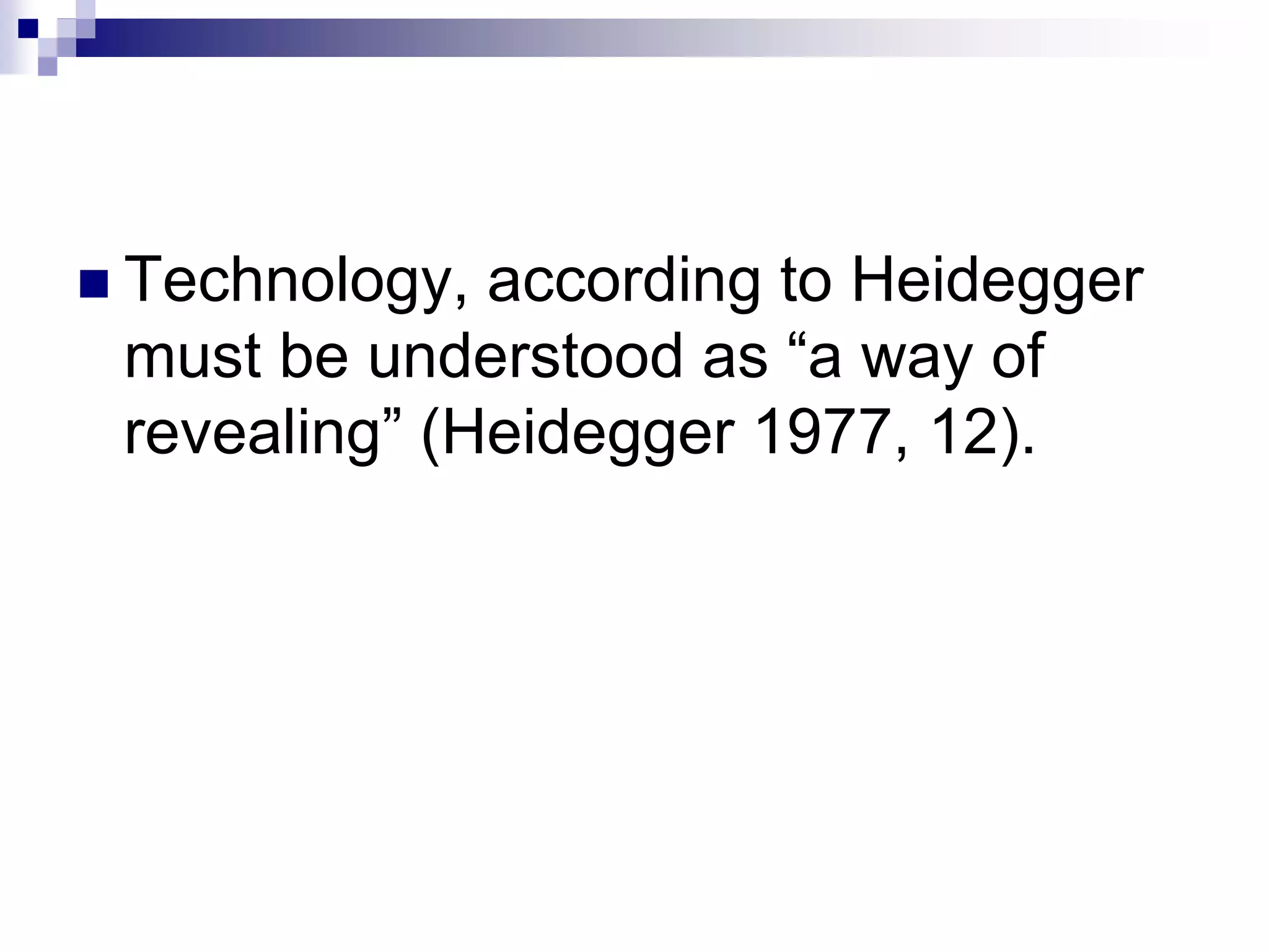  Technology, according to Heidegger
must be understood as “a way of
revealing” (Heidegger 1977, 12).
 