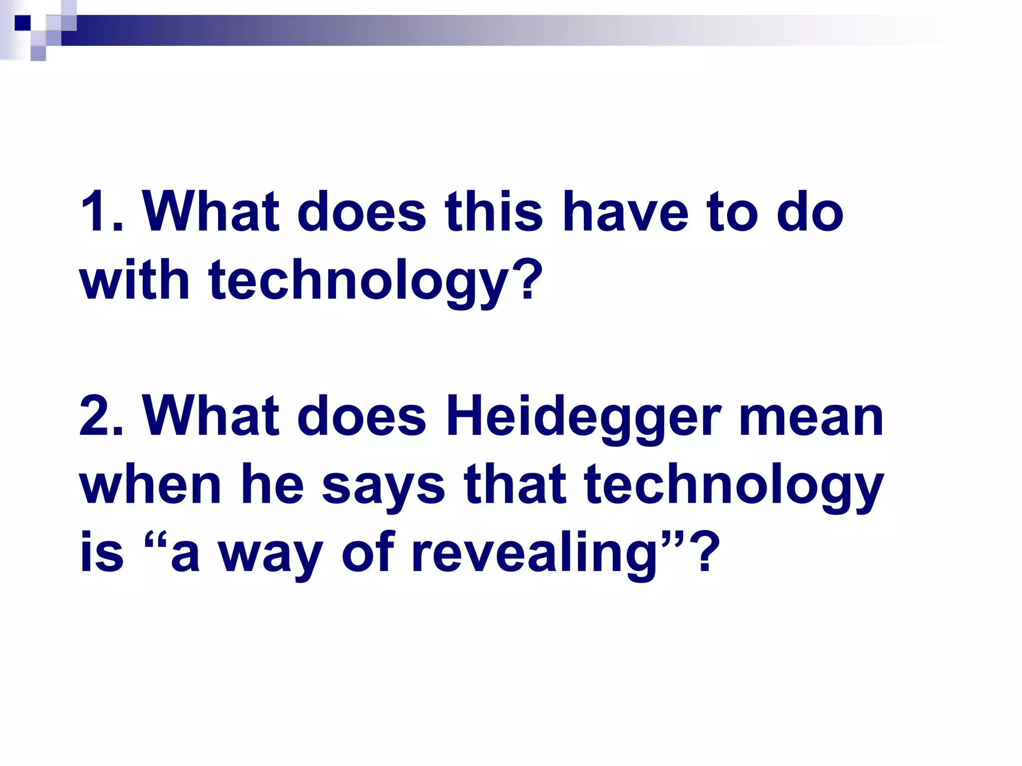 1. What does this have to do
with technology?
2. What does Heidegger mean
when he says that technology
is “a way of revealing”?
 