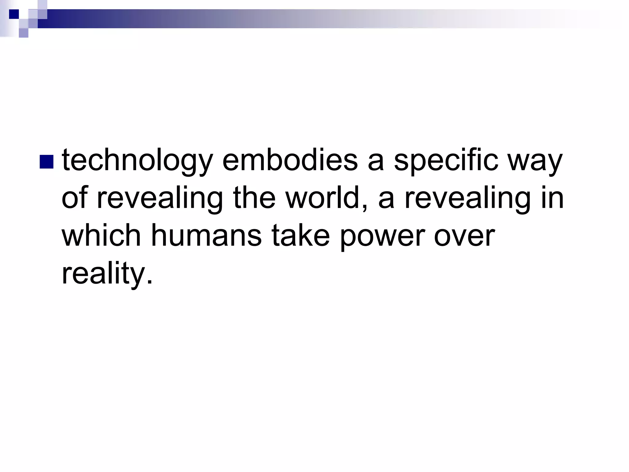  technology embodies a specific way
of revealing the world, a revealing in
which humans take power over
reality.
 