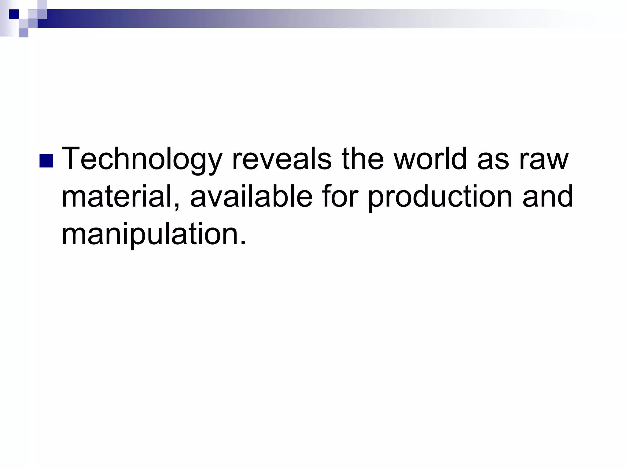  Technology reveals the world as raw
material, available for production and
manipulation.
 