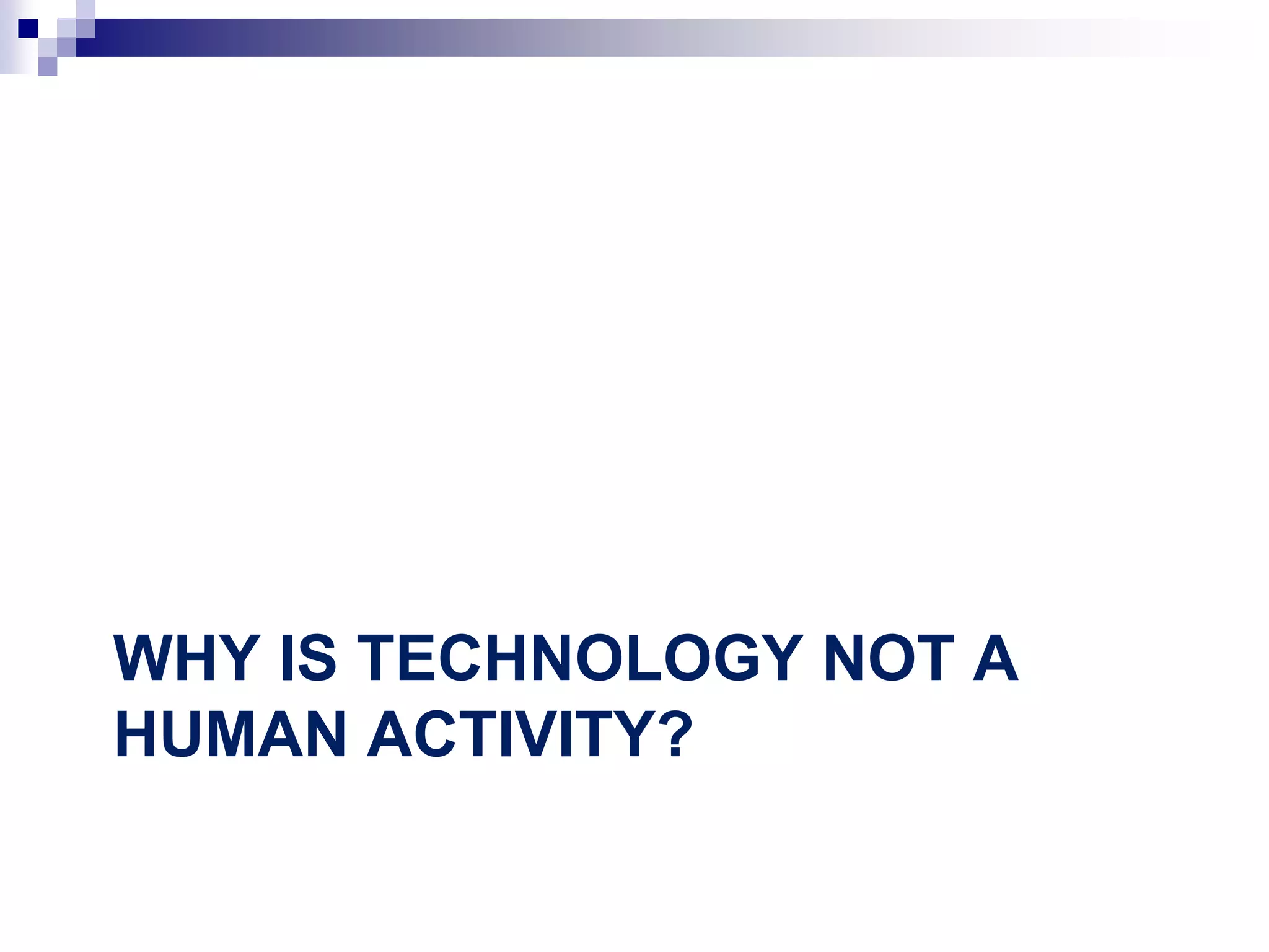 WHY IS TECHNOLOGY NOT A
HUMAN ACTIVITY?
 