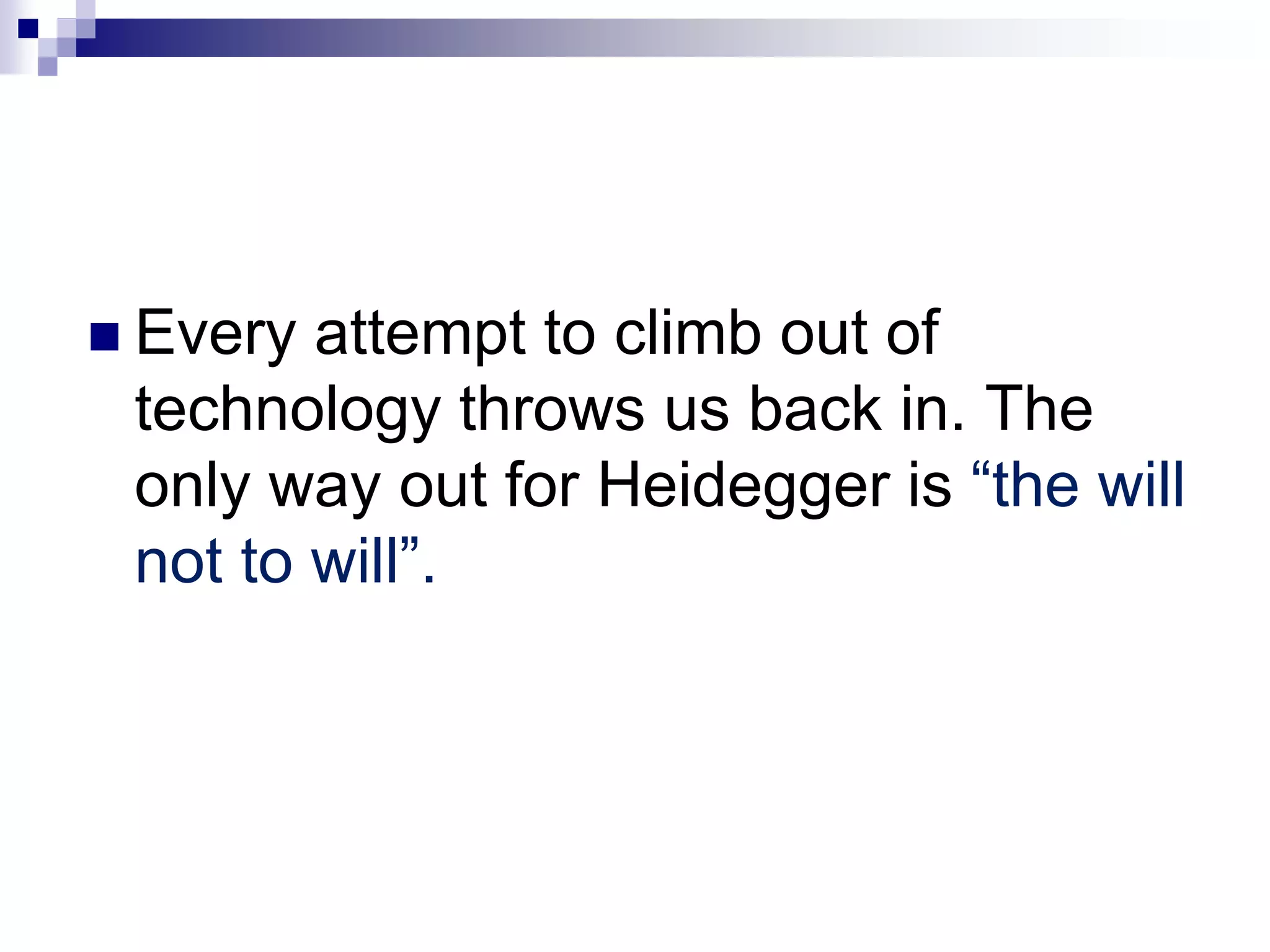  Every attempt to climb out of
technology throws us back in. The
only way out for Heidegger is “the will
not to will”.
 