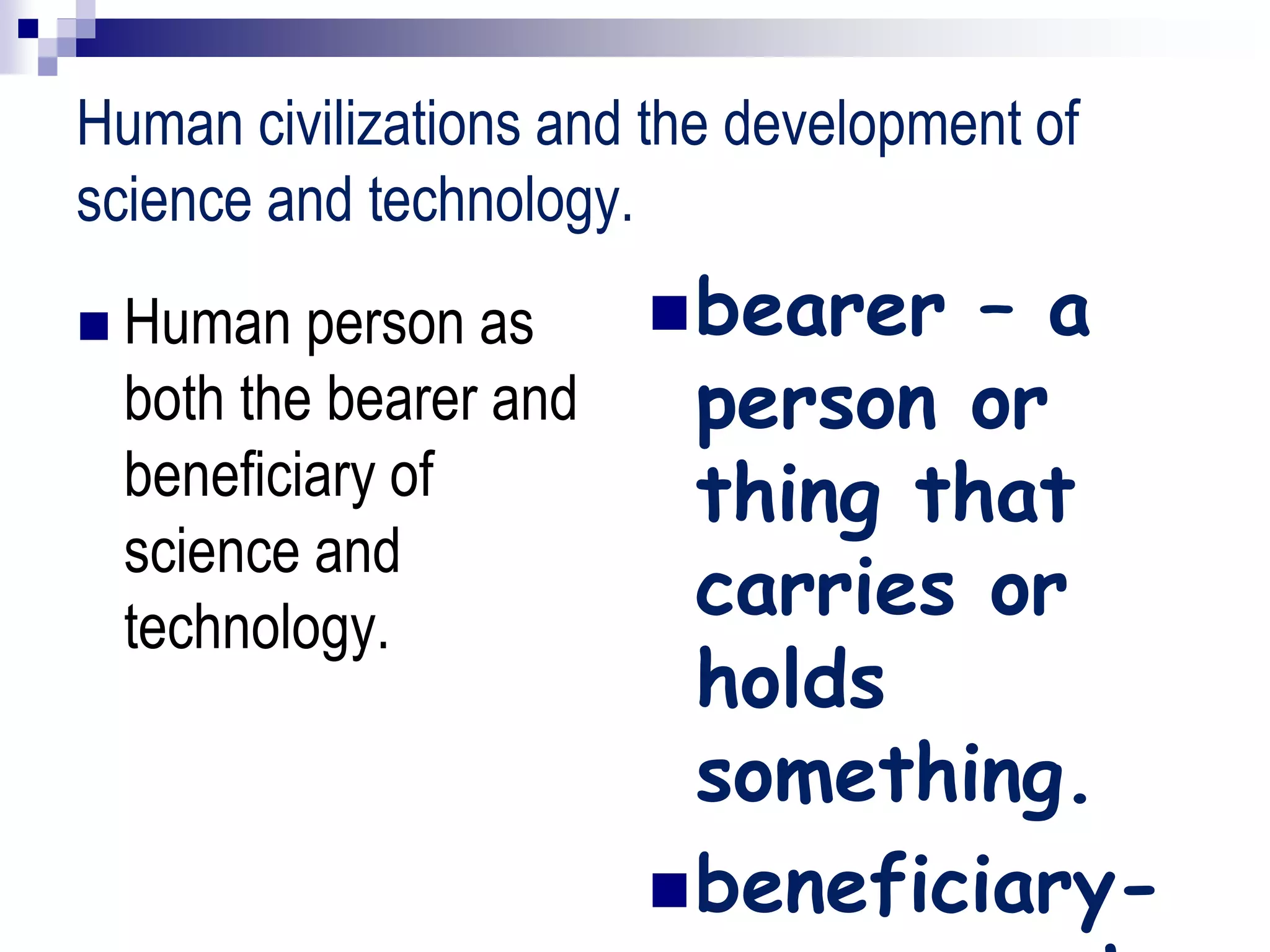 Human civilizations and the development of
science and technology.
 Human person as
both the bearer and
beneficiary of
science and
technology.
bearer – a
person or
thing that
carries or
holds
something.
beneficiary-
 