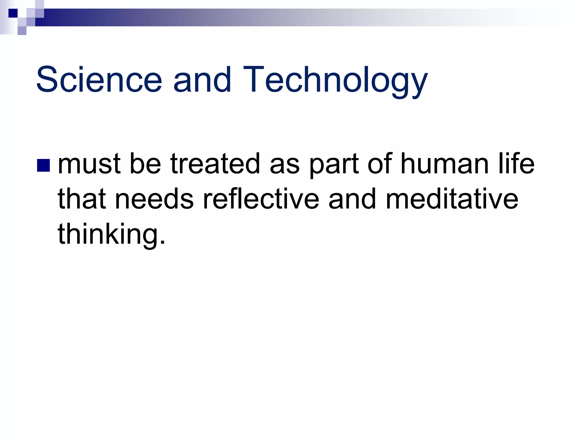 Science and Technology
 must be treated as part of human life
that needs reflective and meditative
thinking.
 