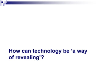 1. What does this have to do
with technology?
2. What does Heidegger mean
when he says that technology
is “a way of reveal...