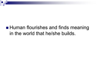  Human flourishes and finds meaning
in the world that he/she builds.
 