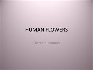 HUMAN FLOWERS Flores humanas 