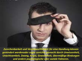Zurechenbarkeit und Verantwortlichkeit für eine Handlung können
gemindert werdenoder sogar zunichte gemacht durch Unwissenheit,
Unachtsamkeit, Zwang, Angst, Gewohnheit, übermäßige Bindungen
und andere psychologische oder soziale Faktoren.
 