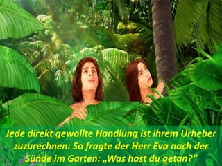 Jede direkt gewollte Handlung ist ihrem Urheber
zuzurechnen: So fragte der Herr Eva nach der
Sünde im Garten: „Was hast du getan?“
 