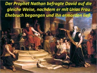 Der Prophet Nathan befragte David auf die
gleiche Weise, nachdem er mit Urias Frau
Ehebruch begangen und ihn ermorden ließ.
 