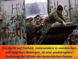 Das Recht auf Freiheit, insbesondere in moralischen
und religiösen Belangen, ist eine unabdingbare
Forderung der Würde der menschlichen Person.
 