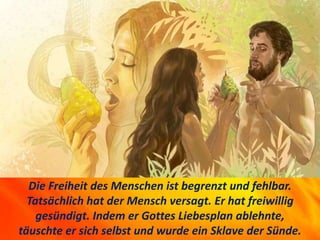 II. HUMAN FREEDOM IN THE ECONOMY OF SALVATION
1739 Freedom and sin.
Die Freiheit des Menschen ist begrenzt und fehlbar.
Tatsächlich hat der Mensch versagt. Er hat freiwillig
gesündigt. Indem er Gottes Liebesplan ablehnte,
täuschte er sich selbst und wurde ein Sklave der Sünde.
 