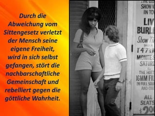 Durch die
Abweichung vom
Sittengesetz verletzt
der Mensch seine
eigene Freiheit,
wird in sich selbst
gefangen, stört die
nachbarschaftliche
Gemeinschaft und
rebelliert gegen die
göttliche Wahrheit.
 