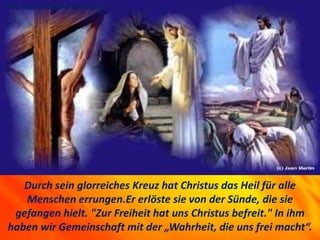 Durch sein glorreiches Kreuz hat Christus das Heil für alle
Menschen errungen.Er erlöste sie von der Sünde, die sie
gefangen hielt. "Zur Freiheit hat uns Christus befreit." In ihm
haben wir Gemeinschaft mit der „Wahrheit, die uns frei macht“.
1741 Liberation and salvation.
 