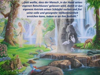 „Gott wollte, dass der Mensch ‚in der Hand seines
eigenen Ratschlusses‘ gelassen wird, damit er aus
eigenem Antrieb seinen Schöpfer suchen und frei
seine volle und gesegnete Vollkommenheit
erreichen kann, indem er an ihm festhält.“
 