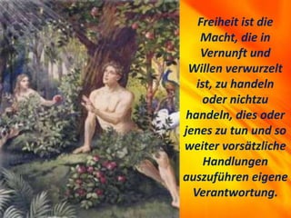 Freiheit ist die
Macht, die in
Vernunft und
Willen verwurzelt
ist, zu handeln
oder nichtzu
handeln, dies oder
jenes zu tun und so
weiter vorsätzliche
Handlungen
auszuführen eigene
Verantwortung.
 