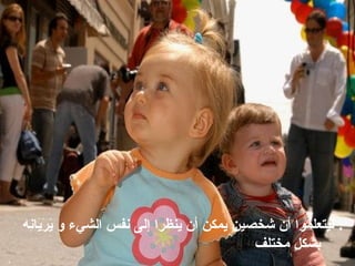 ‫ليتعلموا أن شخصين يمكن أن ينظرا إلى نفس الشيء و َ َ َا ِه‬
 ‫يري ن‬
                                           ‫بشك ٍ مختلف‬
                                                 ‫ل‬
 