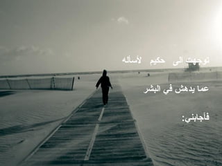 ‫توجهت الى حكيم لسأله‬

    ‫عما يدهش في البشر‬

             ‫فأجابني:‬
 