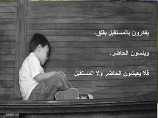 ‫يفكرون بالمستقبل بقلق،‬

             ‫وين َون الحاضر،‬
                       ‫س‬

‫فل يعيشون الحاضر ول المستقبل‬
 